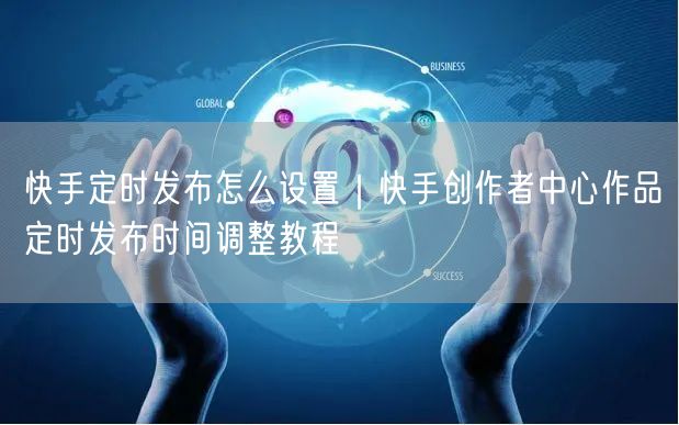 快手定时发布怎么设置｜快手创作者中心作品定时发布时间调整教程