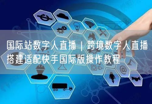 国际站数字人直播｜跨境数字人直播搭建适配快手国际版操作教程