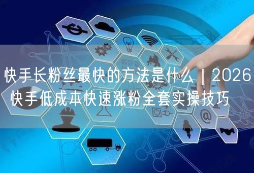 快手长粉丝最快的方法是什么｜2026 快手低成本快速涨粉全套实操技巧