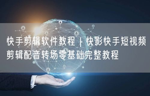 快手剪辑软件教程｜快影快手短视频剪辑配音转场零基础完整教程