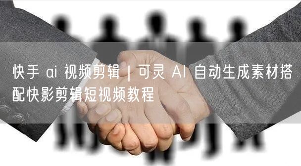 快手 ai 视频剪辑｜可灵 AI 自动生成素材搭配快影剪辑短视频教程