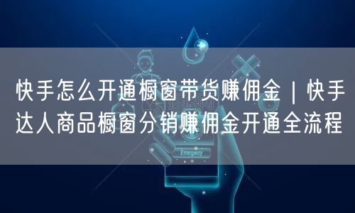 快手怎么开通橱窗带货赚佣金｜快手达人商品橱窗分销赚佣金开通全流程