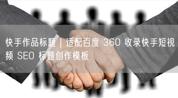 快手作品标题｜适配百度 360 收录快手短视频 SEO 标题创作模板