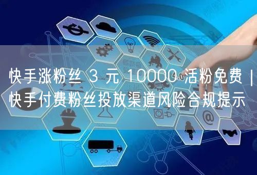 快手涨粉丝 3 元 10000 活粉免费｜快手付费粉丝投放渠道风险合规提示