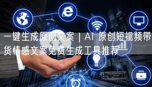一键生成原创文案｜AI 原创短视频带货情感文案免费生成工具推荐