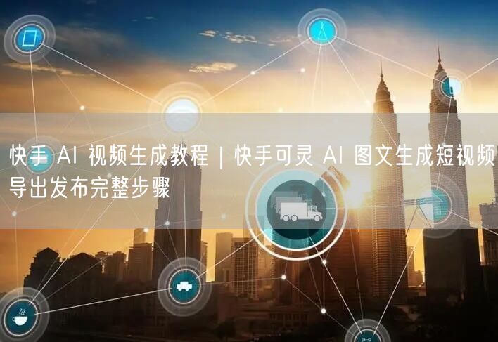 快手 AI 视频生成教程｜快手可灵 AI 图文生成短视频导出发布完整步骤