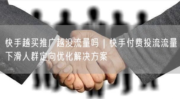 快手越买推广越没流量吗｜快手付费投流流量下滑人群定向优化解决方案