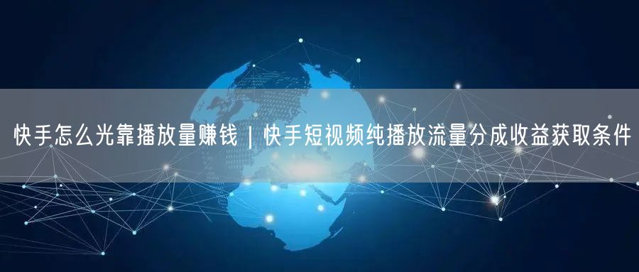 快手怎么光靠播放量赚钱｜快手短视频纯播放流量分成收益获取条件