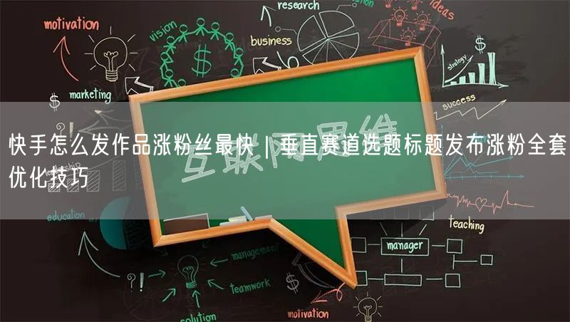 快手怎么发作品涨粉丝最快｜垂直赛道选题标题发布涨粉全套优化技巧
