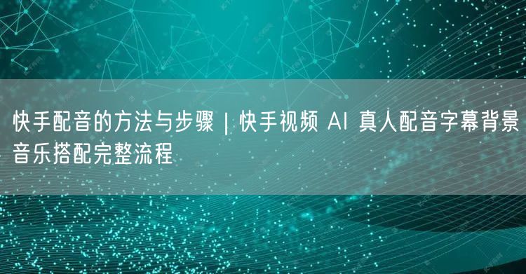 快手配音的方法与步骤｜快手视频 AI 真人配音字幕背景音乐搭配完整流程