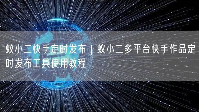蚁小二快手定时发布｜蚁小二多平台快手作品定时发布工具使用教程