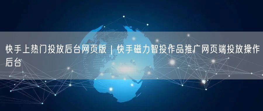 快手上热门投放后台网页版｜快手磁力智投作品推广网页端投放操作后台