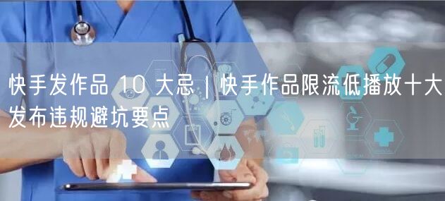 快手发作品 10 大忌｜快手作品限流低播放十大发布违规避坑要点