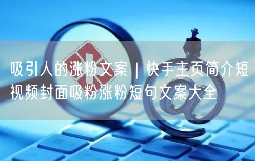 吸引人的涨粉文案｜快手主页简介短视频封面吸粉涨粉短句文案大全