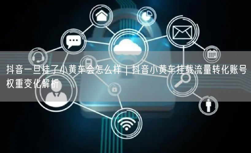抖音一旦挂了小黄车会怎么样｜抖音小黄车挂载流量转化账号权重变化解析
