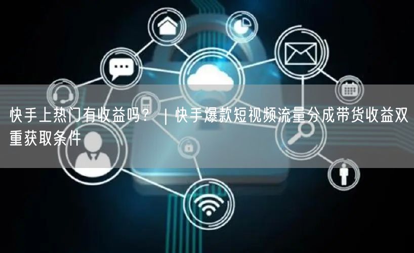 快手上热门有收益吗？｜快手爆款短视频流量分成带货收益双重获取条件