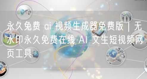 永久免费 ai 视频生成器免费版｜无水印永久免费在线 AI 文生短视频网页工具
