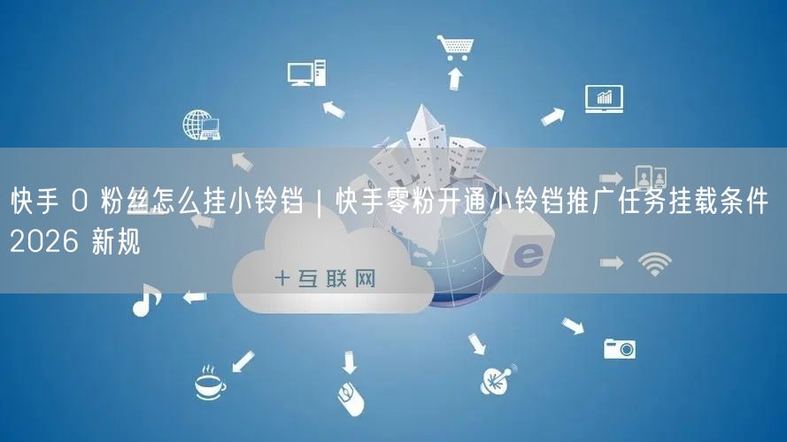 快手 0 粉丝怎么挂小铃铛｜快手零粉开通小铃铛推广任务挂载条件 2026 新规