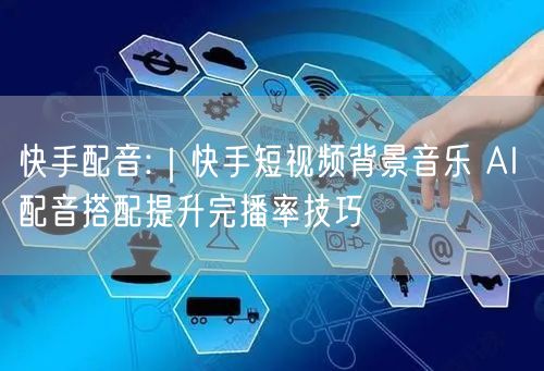 快手配音:｜快手短视频背景音乐 AI 配音搭配提升完播率技巧