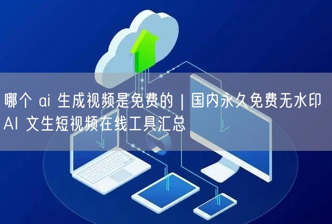 哪个 ai 生成视频是免费的｜国内永久免费无水印 AI 文生短视频在线工具汇总