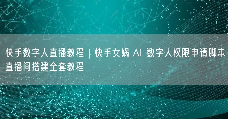 快手数字人直播教程｜快手女娲 AI 数字人权限申请脚本直播间搭建全套教程