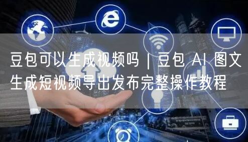 豆包可以生成视频吗｜豆包 AI 图文生成短视频导出发布完整操作教程