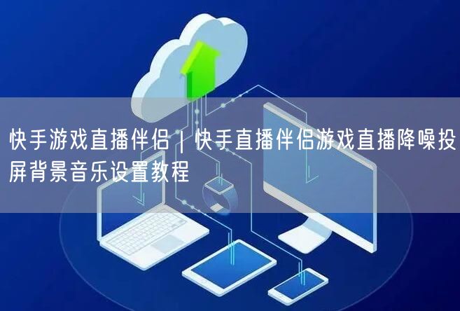 快手游戏直播伴侣｜快手直播伴侣游戏直播降噪投屏背景音乐设置教程