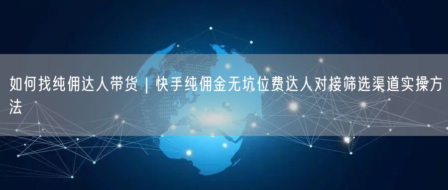 如何找纯佣达人带货｜快手纯佣金无坑位费达人对接筛选渠道实操方法