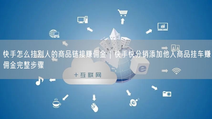 快手怎么挂别人的商品链接赚佣金｜快手快分销添加他人商品挂车赚佣金完整步骤