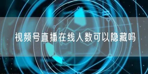 视频号直播在线人数可以隐藏吗
