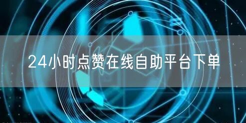 24小时点赞在线自助平台下单