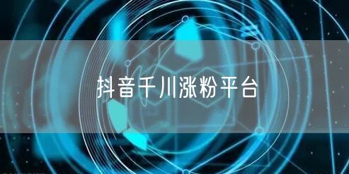 抖音千川涨粉平台