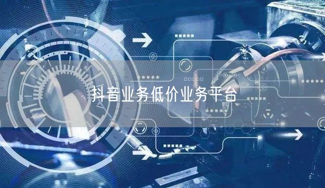 抖音业务低价业务平台