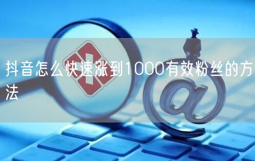抖音怎么快速涨到1000有效粉丝的方法
