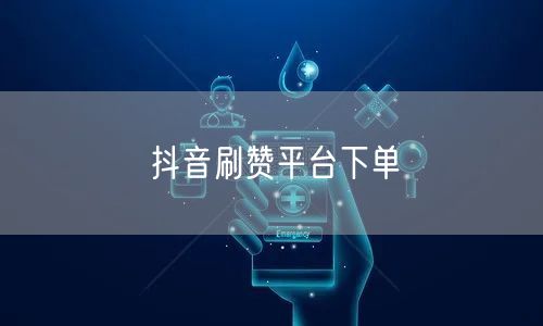 抖音刷赞平台下单