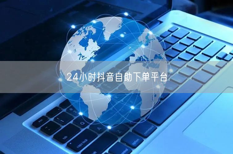 24小时抖音自助下单平台