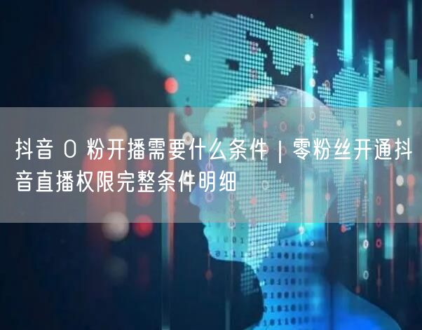 抖音 0 粉开播需要什么条件｜零粉丝开通抖音直播权限完整条件明细