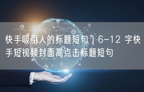 快手吸引人的标题短句｜6-12 字快手短视频封面高点击标题短句