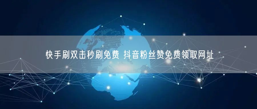 快手刷双击秒刷免费 抖音粉丝赞免费领取网址