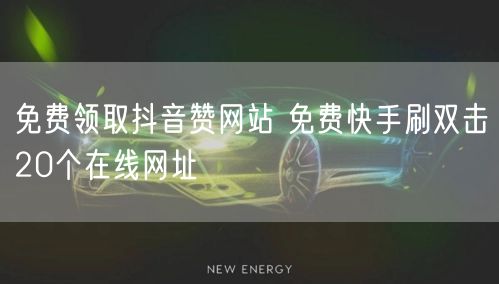 免费领取抖音赞网站 免费快手刷双击20个在线网址