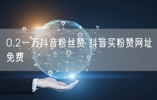 0.2一万抖音粉丝赞 抖音买粉赞网址免费