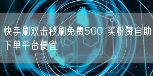 快手刷双击秒刷免费500 买粉赞自助下单平台便宜