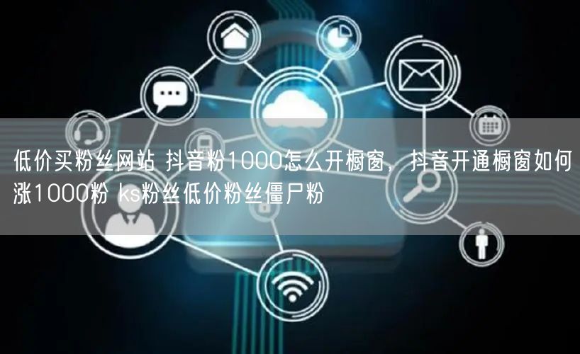 低价买粉丝网站 抖音粉1000怎么开橱窗，抖音开通橱窗如何涨1000粉 ks粉丝低价粉丝僵尸粉