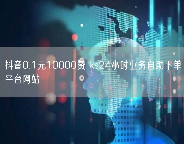 抖音0.1元10000赞 ks24小时业务自助下单平台网站