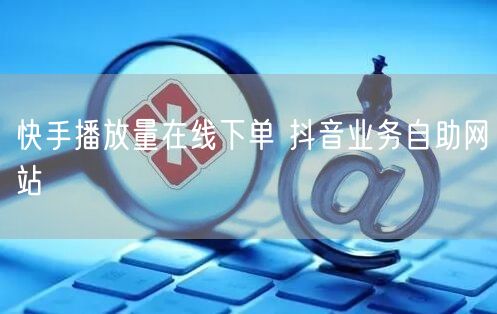 快手播放量在线下单 抖音业务自助网站