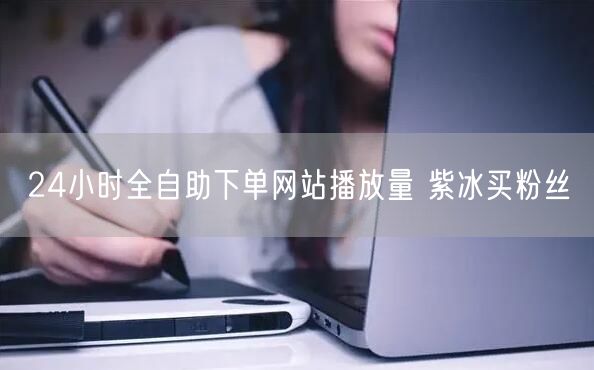 24小时全自助下单网站播放量 紫冰买粉丝