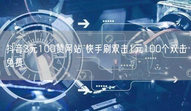 抖音3元100赞网站 快手刷双击1元100个双击免费