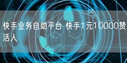 快手业务自助平台 快手1元10000赞活人