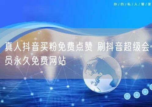 真人抖音买粉免费点赞 刷抖音超级会员永久免费网站