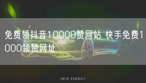 免费领抖音10000赞网站 快手免费1000领赞网址